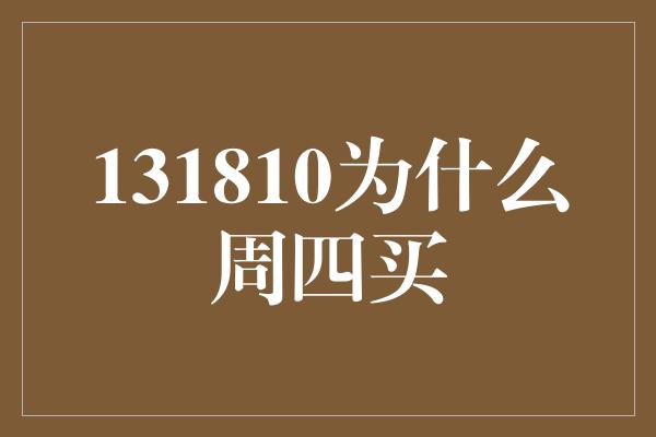 131810为什么周四买