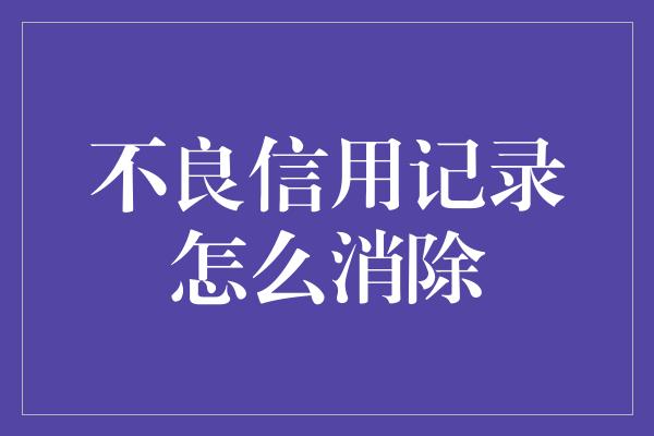 不良信用记录怎么消除