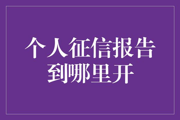 个人征信报告到哪里开