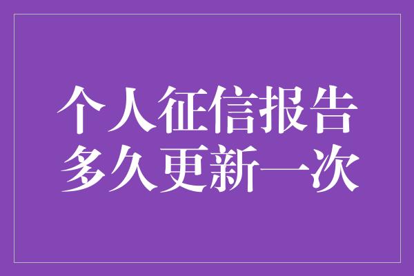 个人征信报告多久更新一次