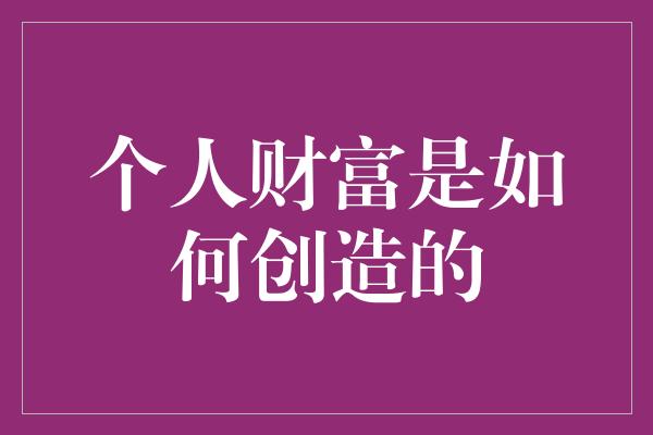 个人财富是如何创造的