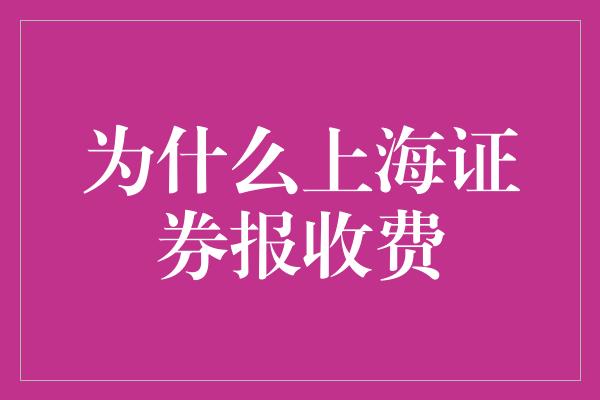 为什么上海证券报收费