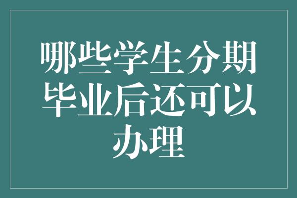 哪些学生分期毕业后还可以办理