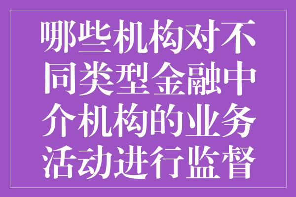 哪些机构对不同类型金融中介机构的业务活动进行监督和管理