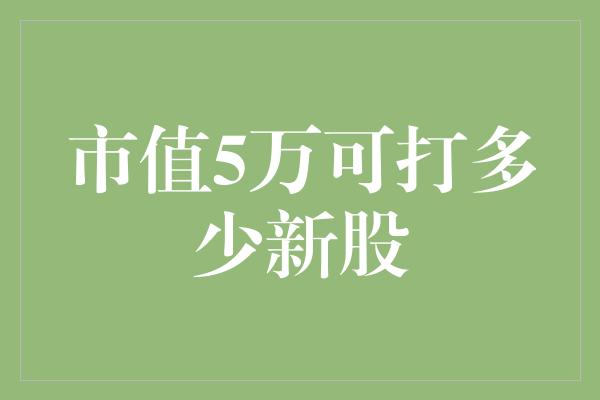 市值5万可打多少新股