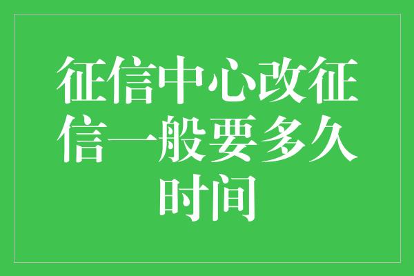 征信中心改征信一般要多久时间