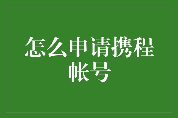 怎么申请携程帐号