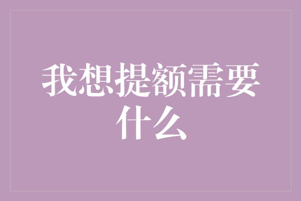 我想提额需要什么