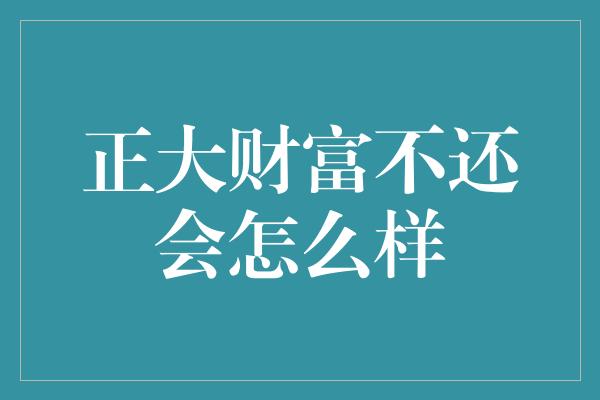 正大财富不还会怎么样