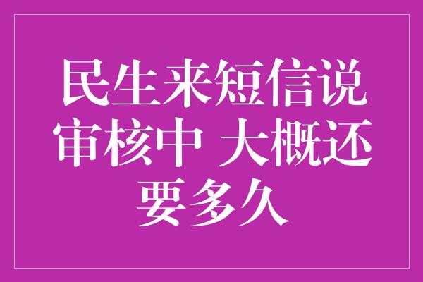 民生来短信说审核中 大概还要多久