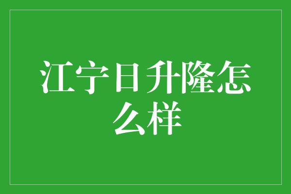 江宁日升隆怎么样