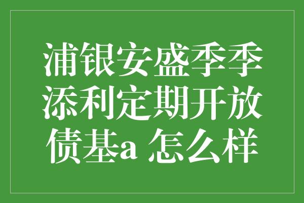 浦银安盛季季添利定期开放债基a 怎么样