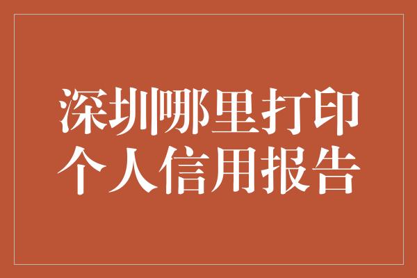 深圳哪里打印个人信用报告