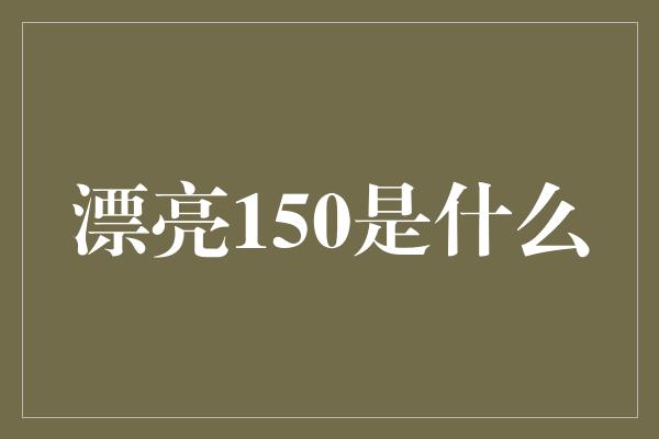 漂亮150是什么