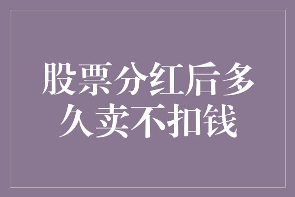 股票分红后多久卖不扣钱